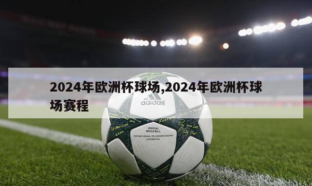 2024年欧洲杯球场,2024年欧洲杯球场赛程