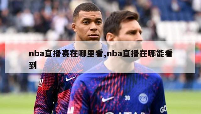 nba直播赛在哪里看,nba直播在哪能看到