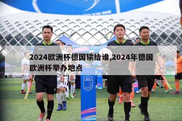 2024欧洲杯德国输给谁,2024年德国欧洲杯举办地点