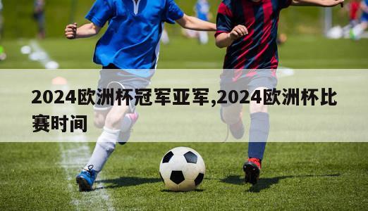 2024欧洲杯冠军亚军,2024欧洲杯比赛时间