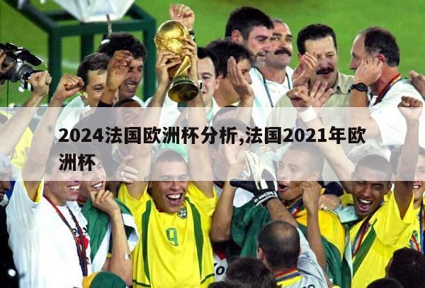 2024法国欧洲杯分析,法国2021年欧洲杯