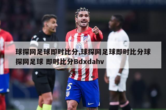 球探网足球即时比分,球探网足球即时比分球探网足球 即时比分Bdxdahv