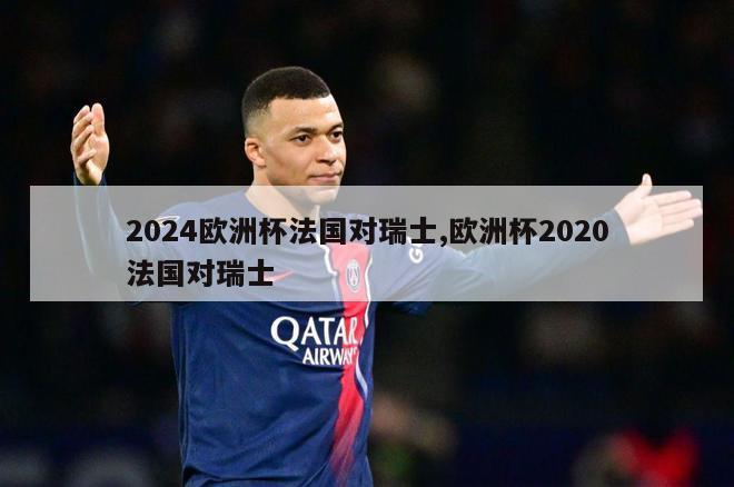 2024欧洲杯法国对瑞士,欧洲杯2020法国对瑞士