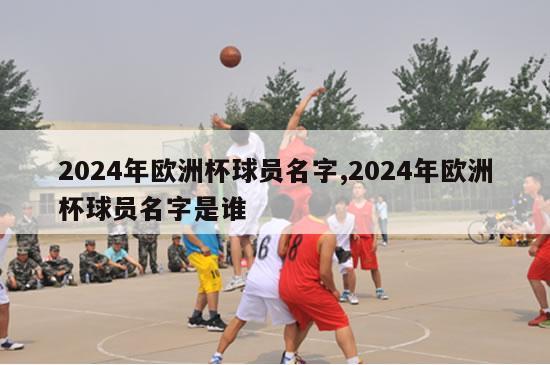 2024年欧洲杯球员名字,2024年欧洲杯球员名字是谁