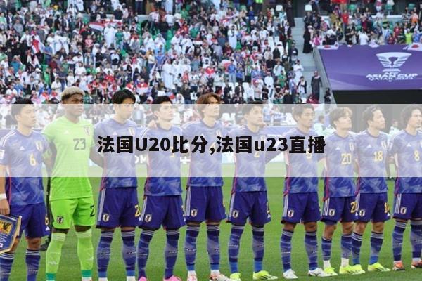 法国U20比分,法国u23直播