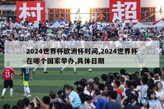 2024世界杯欧洲杯时间,2024世界杯在哪个国家举办,具体日期